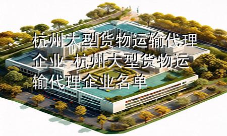杭州大型货物运输代理企业-杭州大型货物运输代理企业名单