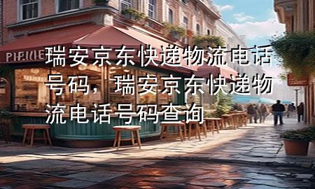 瑞安京东快递物流电话号码，瑞安京东快递物流电话号码查询