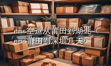 ems空运从莆田到湖北（ems莆田到深圳几天）