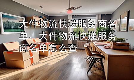 大件物流快递服务商名单，大件物流快递服务商名单怎么查