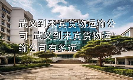 武义到来宾货物运输公司-武义到来宾货物运输公司有多远
