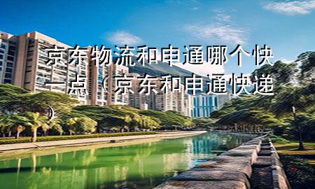 京东物流和申通哪个快一点(京东和申通快递)