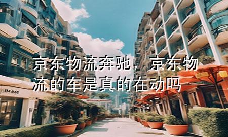 京东物流 奔驰,京东物流的车是真的在动吗