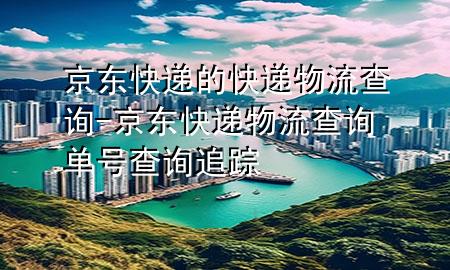 京东快递的快递物流查询-京东快递物流查询单号查询追踪