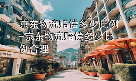 京东物流赔偿多少比例-京东物流赔偿多少比例合理