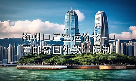 梅州口罩空运价格-口罩邮寄国外数量限制