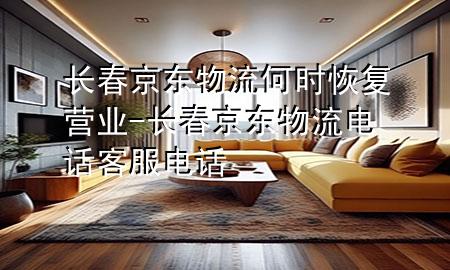 长春京东物流何时恢复营业-长春京东物流电话客服电话