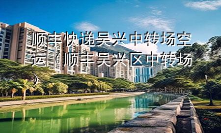 顺丰快递吴兴中转场空运（顺丰吴兴区中转场）