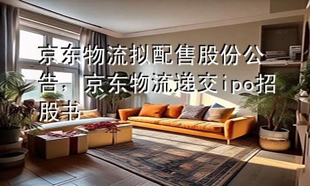京东物流拟配售股份公告,京东物流递交ipo招股书