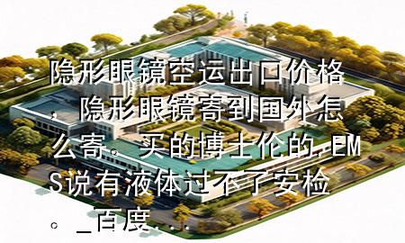 隐形眼镜空运出口价格，隐形眼镜寄到国外怎么寄。买的博士伦的,EMS说有液体过不了安检。_百度...