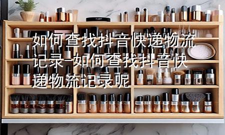 如何查找抖音快递物流记录-如何查找抖音快递物流记录呢