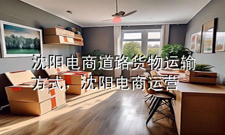 沈阳电商道路货物运输方式,沈阳电商运营