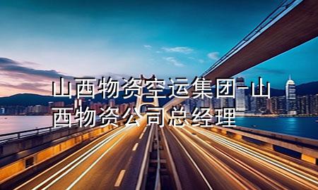 山西物资空运集团-山西物资公司总经理