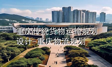 重庆传统货物运输规划设计-重庆物流规划