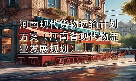 河南现代货物运输计划方案(河南省现代物流业发展规划)