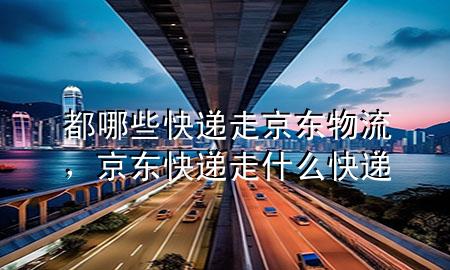 都哪些快递走京东物流,京东快递走什么快递