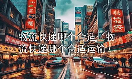 物流快递哪个合适（物流快递哪个合适运输）