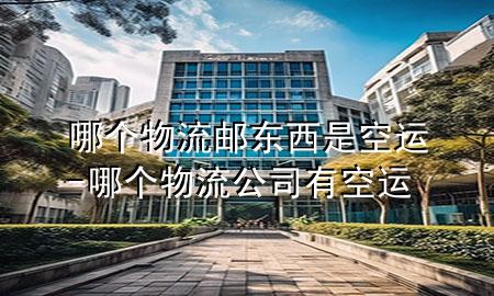 哪个物流邮东西是空运-哪个物流公司有空运