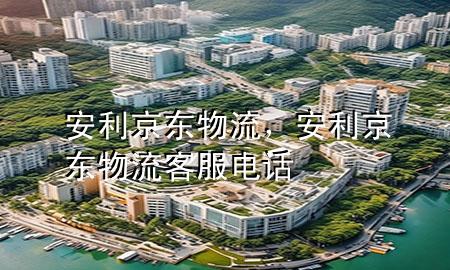 安利 京东物流,安利京东物流客服电话