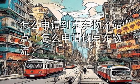 怎么申请到京东物流站点(怎么申请做京东物流)