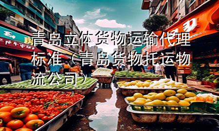 青岛立体货物运输代理标准(青岛货物托运物流公司)