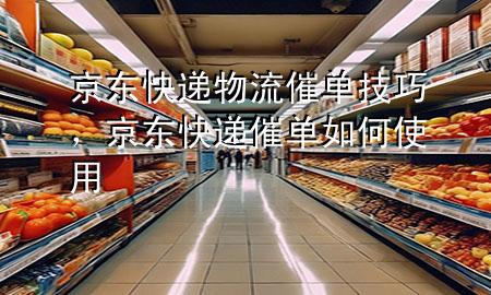 京东快递物流催单技巧,京东快递催单如何使用