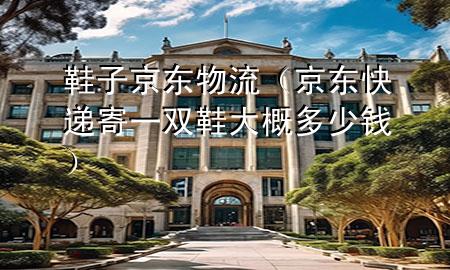 鞋子 京东物流(京东快递寄一双鞋大概多少钱)