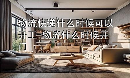 物流快递什么时候可以开工-物流什么时候开门