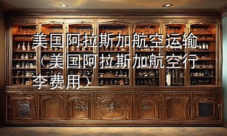 美国阿拉斯加航空运输（美国阿拉斯加航空行李费用）
