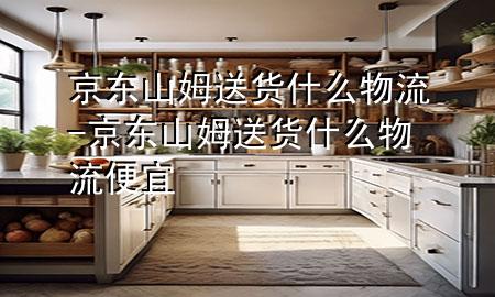 京东山姆送货什么物流-京东山姆送货什么物流便宜