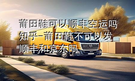 莆田鞋可以顺丰空运吗知乎-莆田鞋不可以发顺丰和京东吗