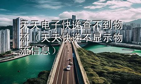 天天电子快递查不到物流（天天快递不显示物流信息）