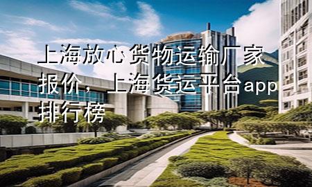 上海放心货物运输厂家报价，上海货运平台app排行榜