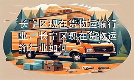 长宁区现在货物运输行业,长宁区现在货物运输行业如何