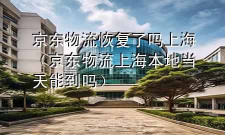 京东物流恢复了吗上海(京东物流上海本地当天能到吗)