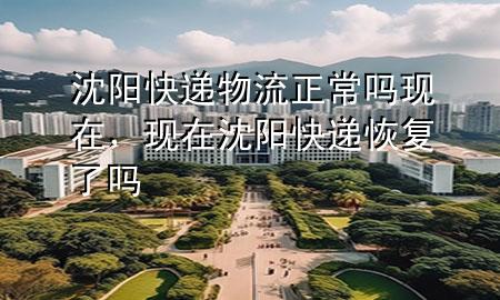 沈阳快递物流正常吗现在，现在沈阳快递恢复了吗