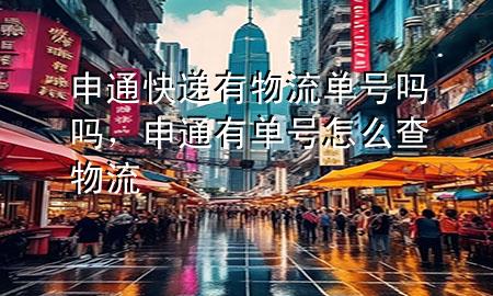 申通快递有物流单号吗吗，申通有单号怎么查物流