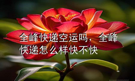 全峰快递空运吗，全峰快递怎么样快不快