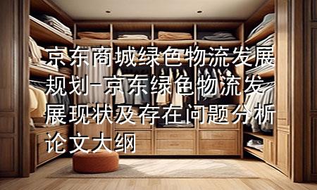 京东商城绿色物流发展规划-京东绿色物流发展现状及存在问题分析论文大纲