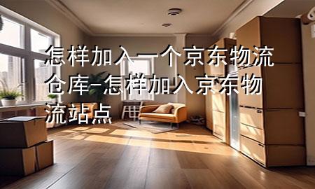 怎样加入一个京东物流仓库-怎样加入京东物流站点