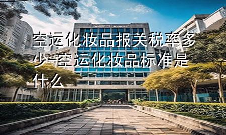 空运化妆品报关税率多少-空运化妆品标准是什么