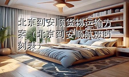 北京到安顺货物运输方案(北京到安顺航班时刻表)