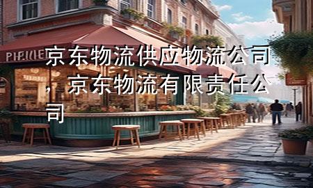 京东物流供应物流公司,京东物流有限责任公司