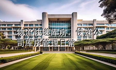 物流快递库房，快递公司库房管理日常