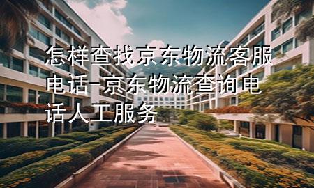怎样查找京东物流客服电话-京东物流查询电话人工服务