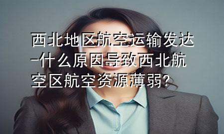 西北地区航空运输发达-什么原因导致西北航空区航空资源薄弱?