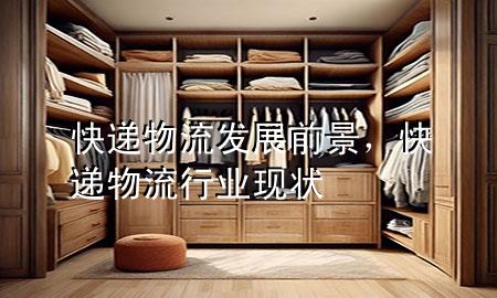 快递物流发展前景，快递物流行业现状