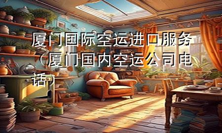 厦门国际空运进口服务（厦门国内空运公司电话）