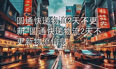 圆通快递物流2天不更新-圆通快递物流2天不更新物流信息