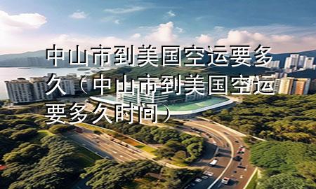 中山市到美国空运要多久（中山市到美国空运要多久时间）